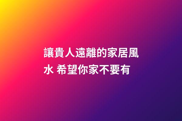 讓貴人遠離的家居風水 希望你家不要有